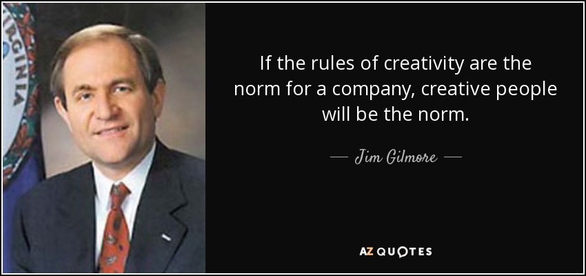 If the rules of creativity are the norm for a company, creative people will be the norm. - Jim Gilmore
