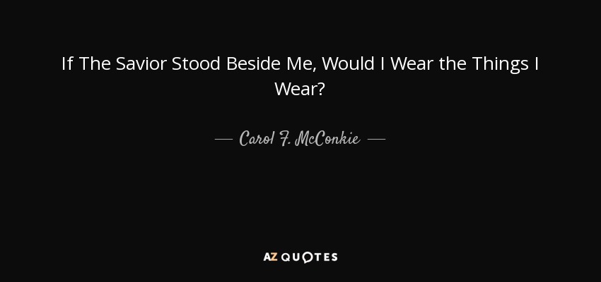 If The Savior Stood Beside Me, Would I Wear the Things I Wear? - Carol F. McConkie