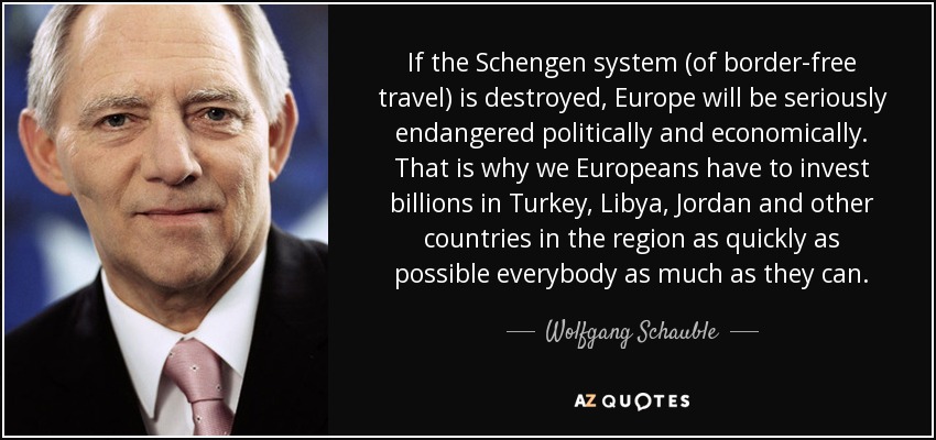 If the Schengen system (of border-free travel) is destroyed, Europe will be seriously endangered politically and economically. That is why we Europeans have to invest billions in Turkey, Libya, Jordan and other countries in the region as quickly as possible everybody as much as they can. - Wolfgang Schauble