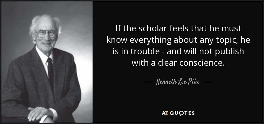 If the scholar feels that he must know everything about any topic, he is in trouble - and will not publish with a clear conscience. - Kenneth Lee Pike