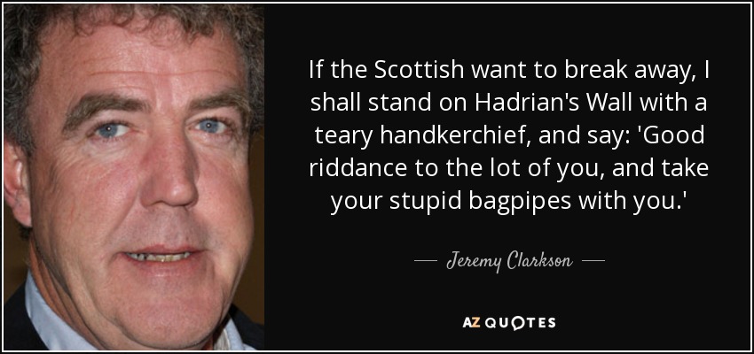 If the Scottish want to break away, I shall stand on Hadrian's Wall with a teary handkerchief, and say: 'Good riddance to the lot of you, and take your stupid bagpipes with you.' - Jeremy Clarkson