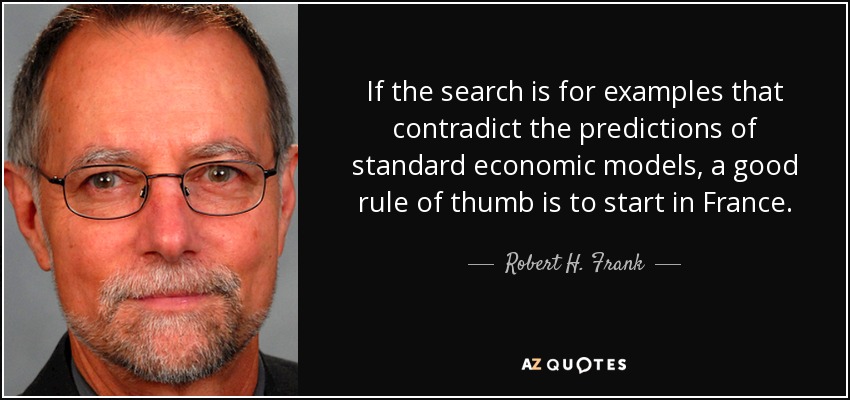 If the search is for examples that contradict the predictions of standard economic models, a good rule of thumb is to start in France. - Robert H. Frank