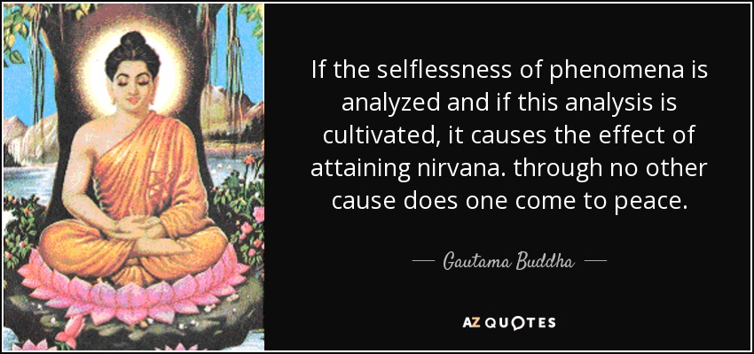 If the selflessness of phenomena is analyzed and if this analysis is cultivated, it causes the effect of attaining nirvana. through no other cause does one come to peace. - Gautama Buddha