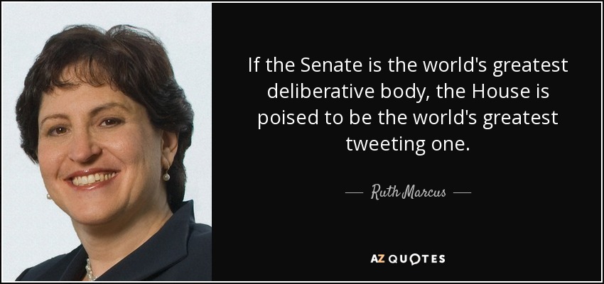 If the Senate is the world's greatest deliberative body, the House is poised to be the world's greatest tweeting one. - Ruth Marcus