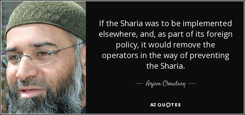 If the Sharia was to be implemented elsewhere, and, as part of its foreign policy, it would remove the operators in the way of preventing the Sharia. - Anjem Choudary