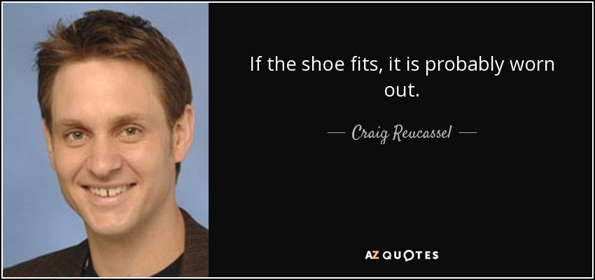 If the shoe fits, it is probably worn out. - Craig Reucassel