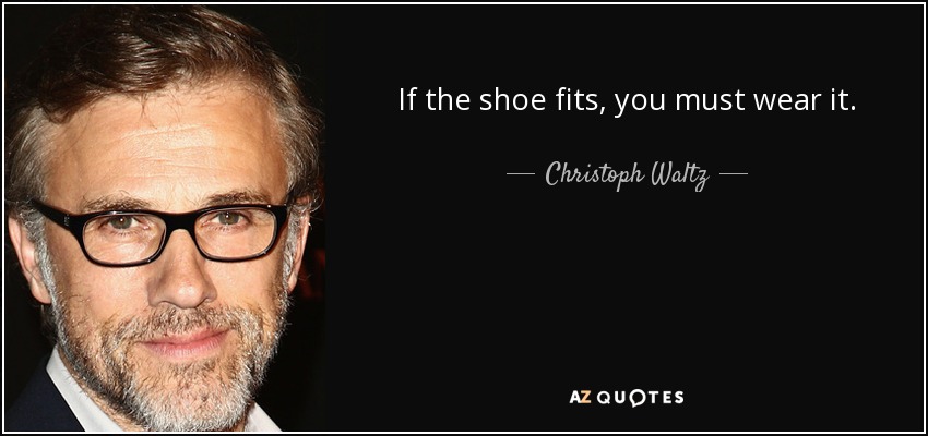 If the shoe fits, you must wear it. - Christoph Waltz