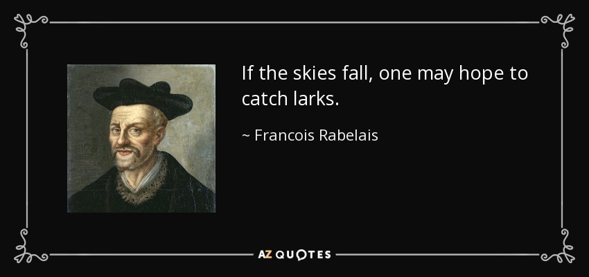 If the skies fall, one may hope to catch larks. - Francois Rabelais