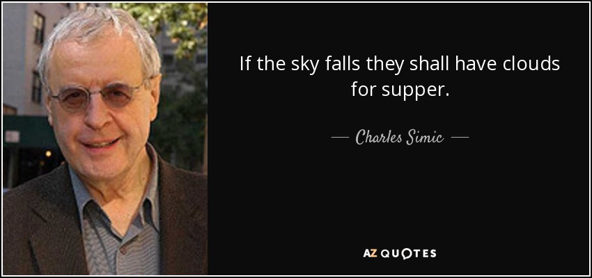 If the sky falls they shall have clouds for supper. - Charles Simic