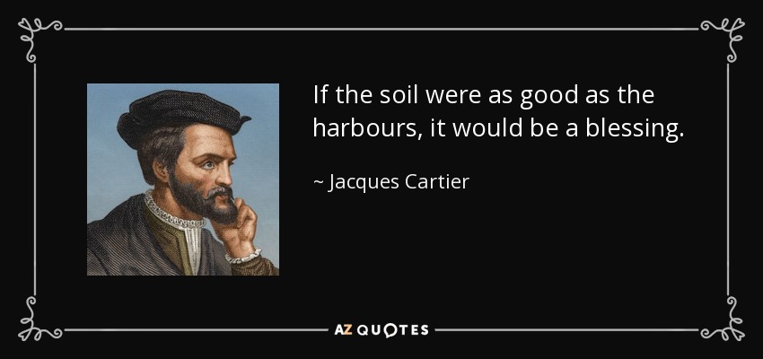 If the soil were as good as the harbours, it would be a blessing. - Jacques Cartier