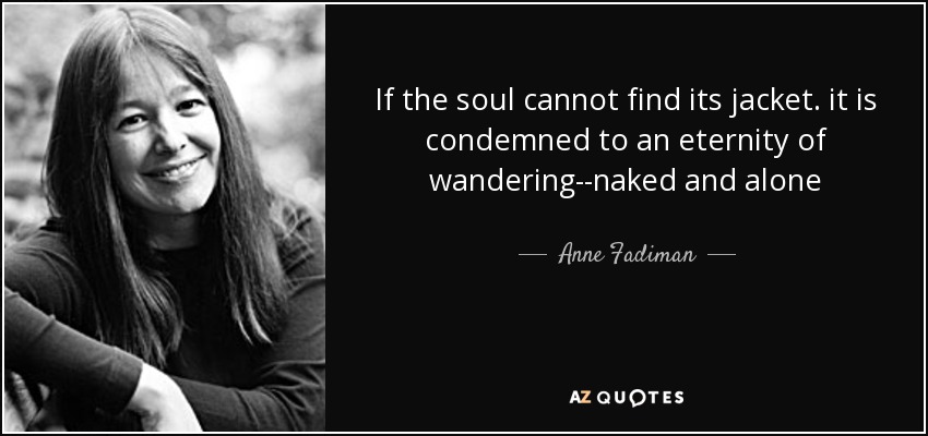 If the soul cannot find its jacket. it is condemned to an eternity of wandering--naked and alone - Anne Fadiman