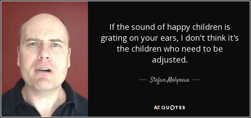 If the sound of happy children is grating on your ears, I don't think it's the children who need to be adjusted. - Stefan Molyneux
