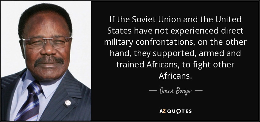 If the Soviet Union and the United States have not experienced direct military confrontations, on the other hand, they supported, armed and trained Africans, to fight other Africans. - Omar Bongo
