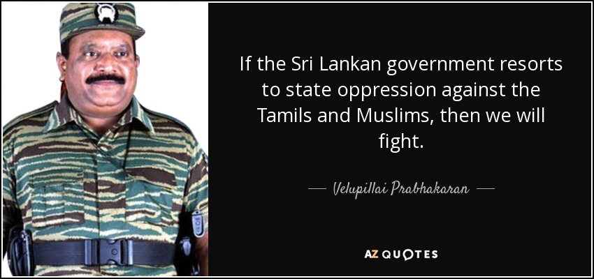 If the Sri Lankan government resorts to state oppression against the Tamils and Muslims, then we will fight. - Velupillai Prabhakaran
