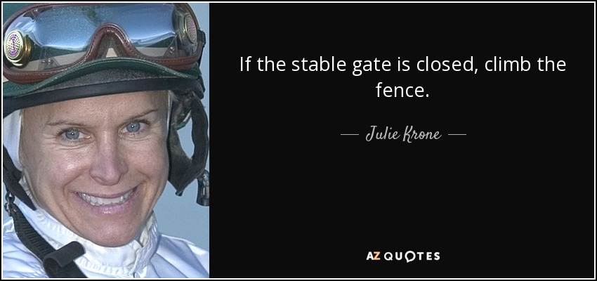 If the stable gate is closed, climb the fence. - Julie Krone