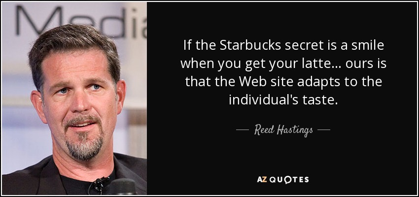 If the Starbucks secret is a smile when you get your latte... ours is that the Web site adapts to the individual's taste. - Reed Hastings