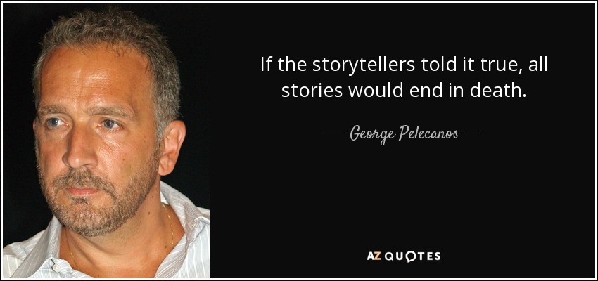 If the storytellers told it true, all stories would end in death. - George Pelecanos