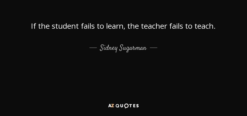 If the student fails to learn, the teacher fails to teach. - Sidney Sugarman
