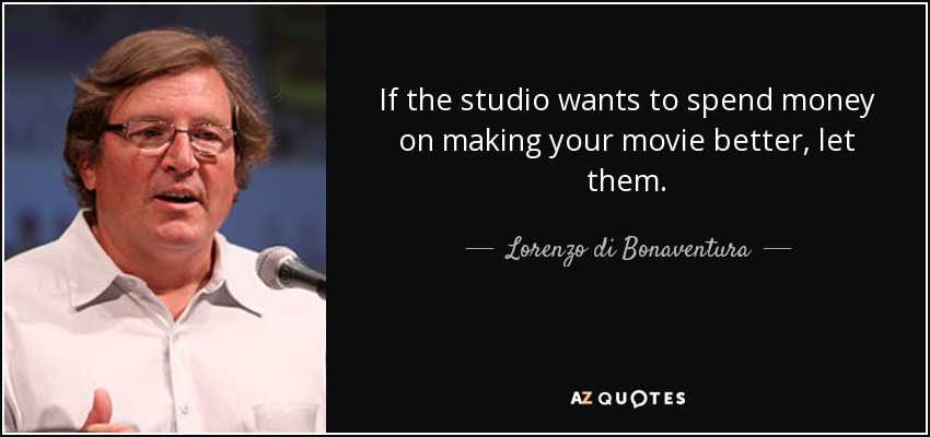 If the studio wants to spend money on making your movie better, let them. - Lorenzo di Bonaventura