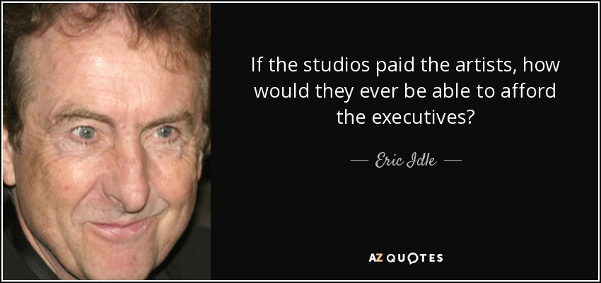If the studios paid the artists, how would they ever be able to afford the executives? - Eric Idle