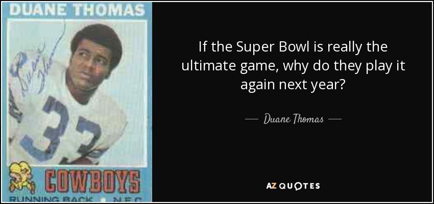 If the Super Bowl is really the ultimate game, why do they play it again next year? - Duane Thomas