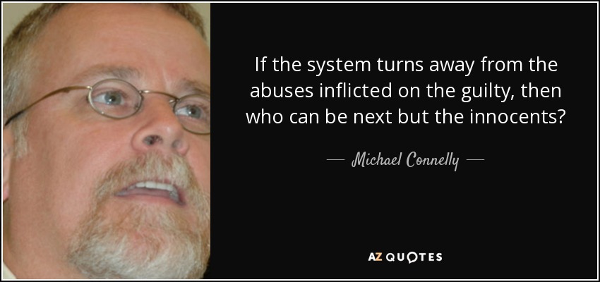 If the system turns away from the abuses inflicted on the guilty, then who can be next but the innocents? - Michael Connelly