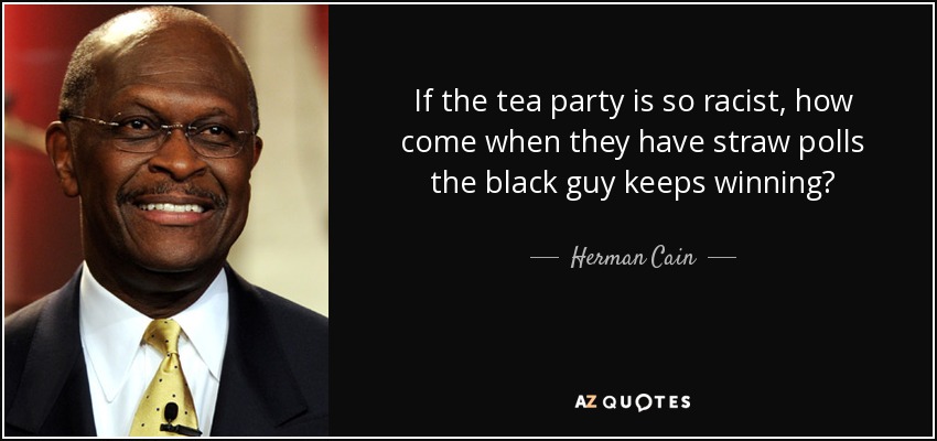 If the tea party is so racist, how come when they have straw polls the black guy keeps winning? - Herman Cain