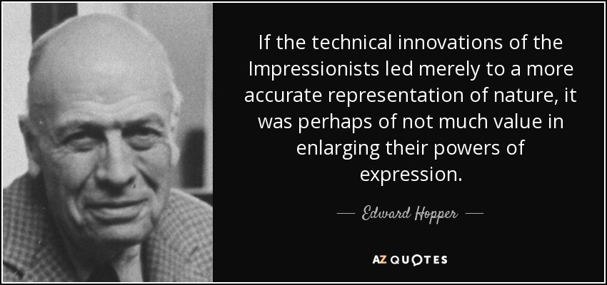 If the technical innovations of the Impressionists led merely to a more accurate representation of nature, it was perhaps of not much value in enlarging their powers of expression. - Edward Hopper