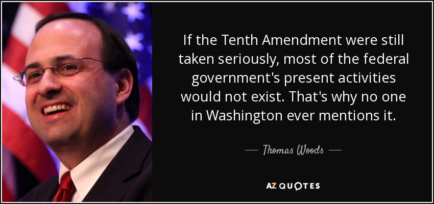 If the Tenth Amendment were still taken seriously, most of the federal government's present activities would not exist. That's why no one in Washington ever mentions it. - Thomas Woods
