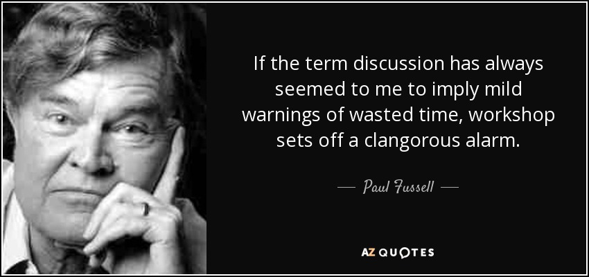 If the term discussion has always seemed to me to imply mild warnings of wasted time, workshop sets off a clangorous alarm. - Paul Fussell