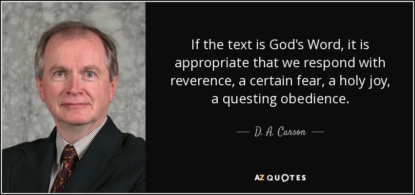 If the text is God's Word, it is appropriate that we respond with reverence, a certain fear, a holy joy, a questing obedience. - D. A. Carson