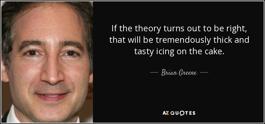 If the theory turns out to be right, that will be tremendously thick and tasty icing on the cake. - Brian Greene