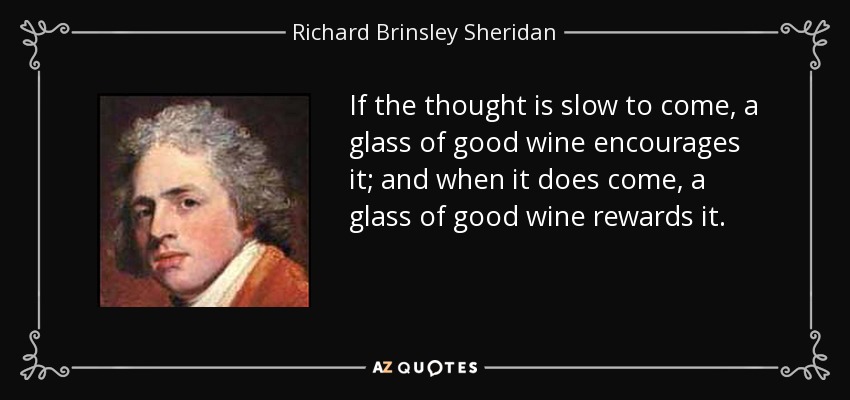 If the thought is slow to come, a glass of good wine encourages it; and when it does come, a glass of good wine rewards it. - Richard Brinsley Sheridan