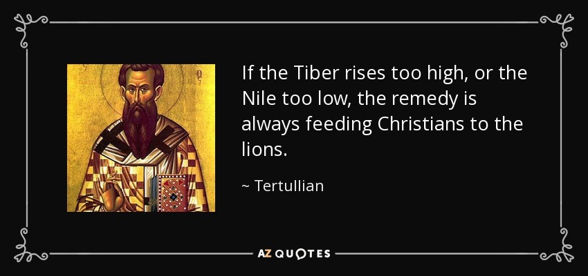 If the Tiber rises too high, or the Nile too low, the remedy is always feeding Christians to the lions. - Tertullian