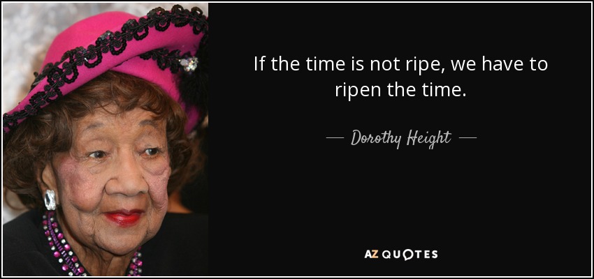 If the time is not ripe, we have to ripen the time. - Dorothy Height