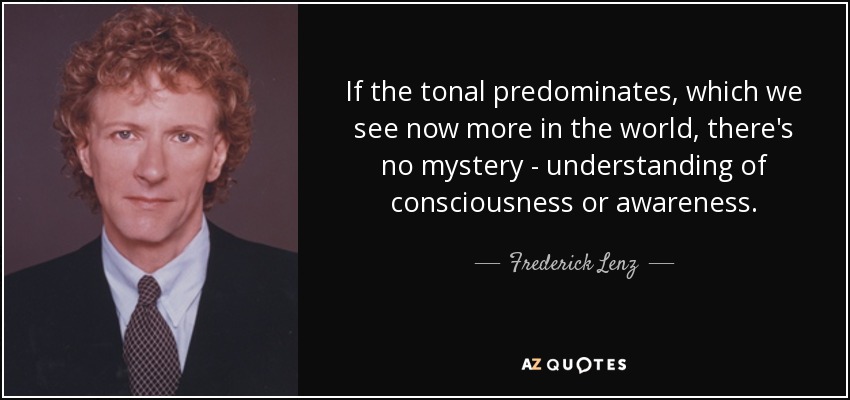 If the tonal predominates, which we see now more in the world, there's no mystery - understanding of consciousness or awareness. - Frederick Lenz