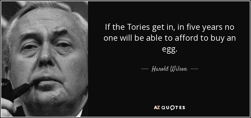 If the Tories get in, in five years no one will be able to afford to buy an egg. - Harold Wilson