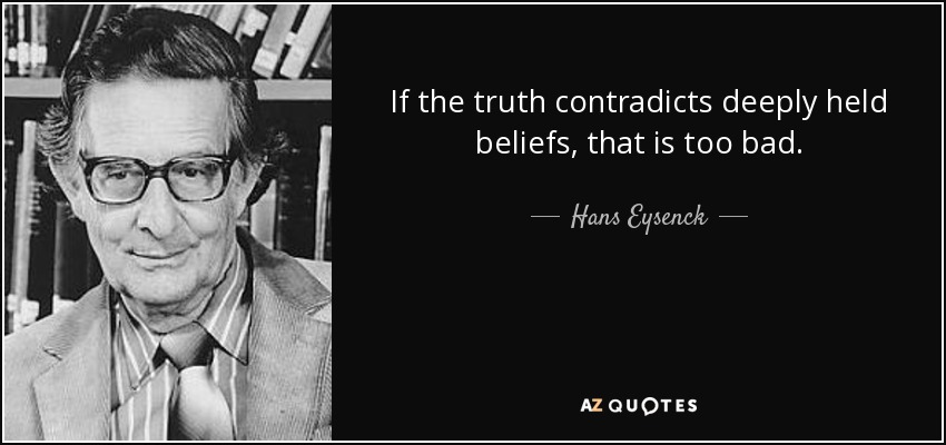 If the truth contradicts deeply held beliefs, that is too bad. - Hans Eysenck