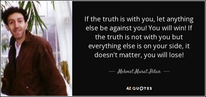 If the truth is with you, let anything else be against you! You will win! If the truth is not with you but everything else is on your side, it doesn't matter, you will lose! - Mehmet Murat Ildan