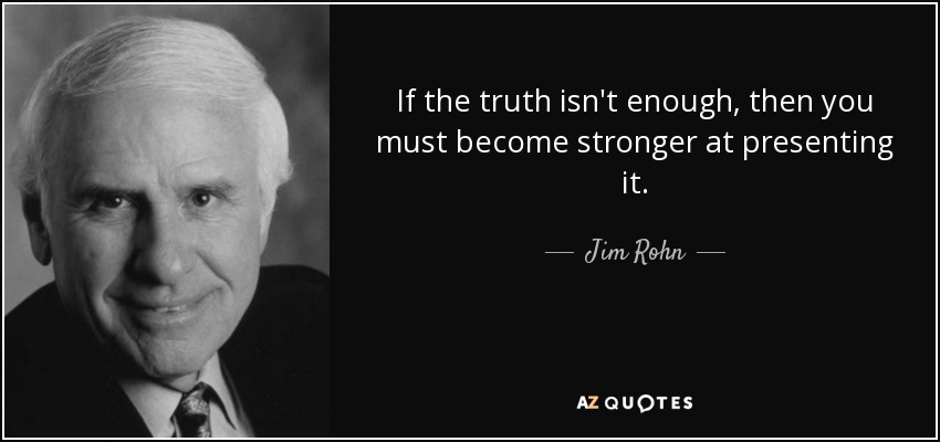 If the truth isn't enough, then you must become stronger at presenting it. - Jim Rohn
