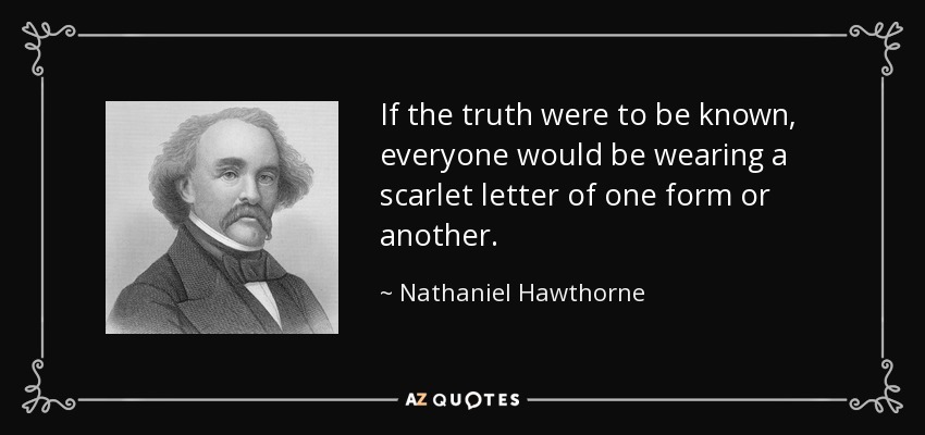 If the truth were to be known, everyone would be wearing a scarlet letter of one form or another. - Nathaniel Hawthorne
