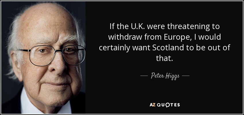 If the U.K. were threatening to withdraw from Europe, I would certainly want Scotland to be out of that. - Peter Higgs
