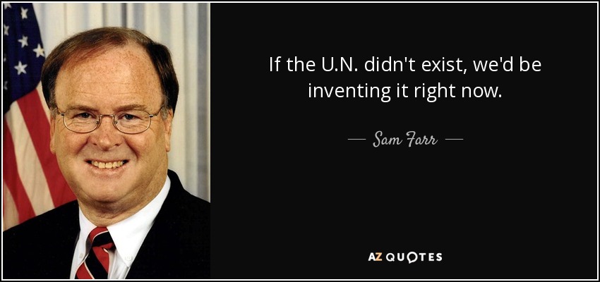 If the U.N. didn't exist, we'd be inventing it right now. - Sam Farr