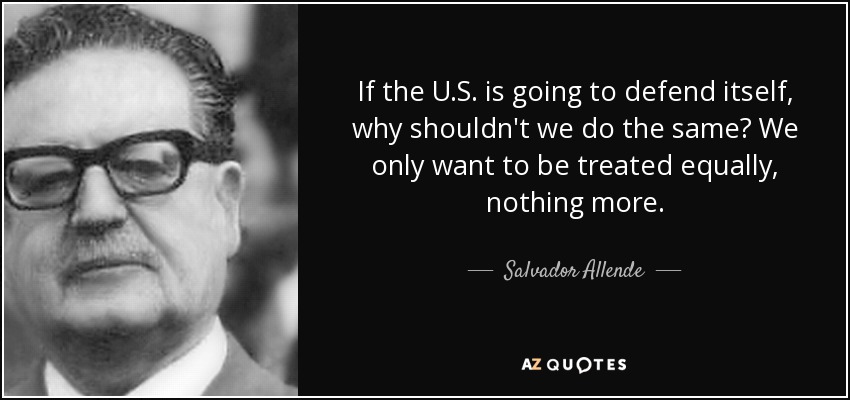 If the U.S. is going to defend itself, why shouldn't we do the same? We only want to be treated equally, nothing more. - Salvador Allende