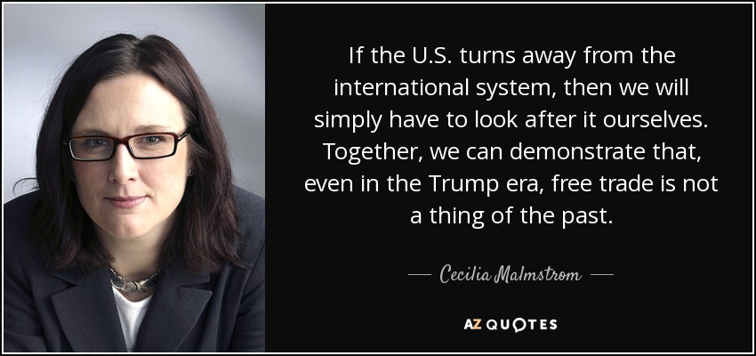 If the U.S. turns away from the international system, then we will simply have to look after it ourselves. Together, we can demonstrate that, even in the Trump era, free trade is not a thing of the past. - Cecilia Malmstrom
