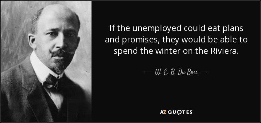 If the unemployed could eat plans and promises, they would be able to spend the winter on the Riviera. - W. E. B. Du Bois