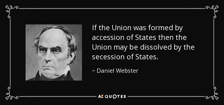If the Union was formed by accession of States then the Union may be dissolved by the secession of States. - Daniel Webster