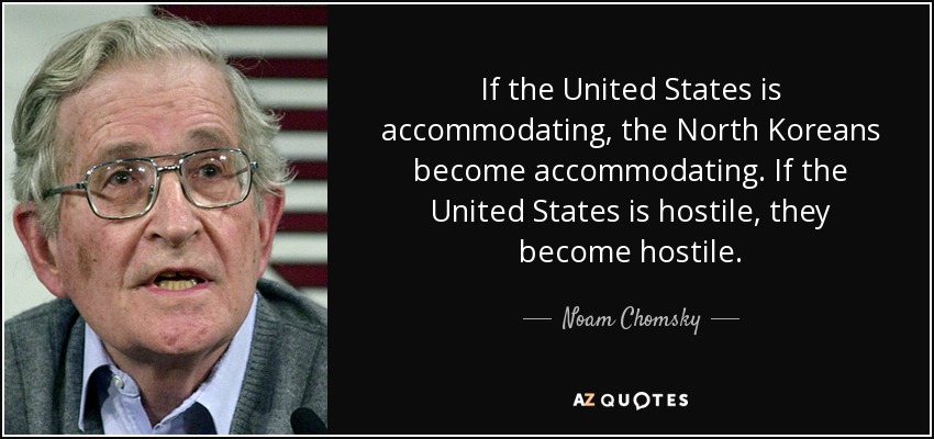 If the United States is accommodating, the North Koreans become accommodating. If the United States is hostile, they become hostile. - Noam Chomsky