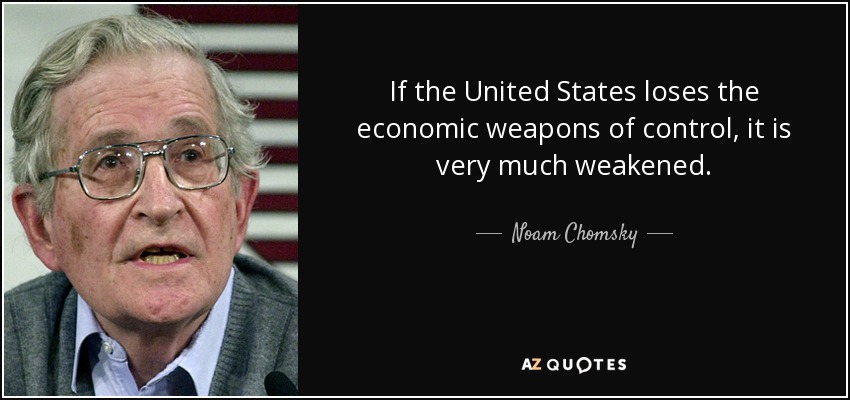 If the United States loses the economic weapons of control, it is very much weakened. - Noam Chomsky