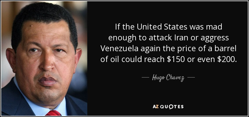 If the United States was mad enough to attack Iran or aggress Venezuela again the price of a barrel of oil could reach $150 or even $200. - Hugo Chavez
